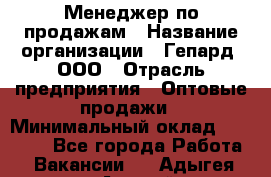 Менеджер по продажам › Название организации ­ Гепард, ООО › Отрасль предприятия ­ Оптовые продажи › Минимальный оклад ­ 30 000 - Все города Работа » Вакансии   . Адыгея респ.,Адыгейск г.